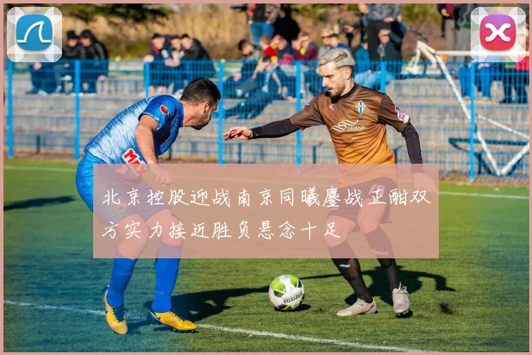 北京控股迎战南京同曦鏖战正酣双方实力接近胜负悬念十足