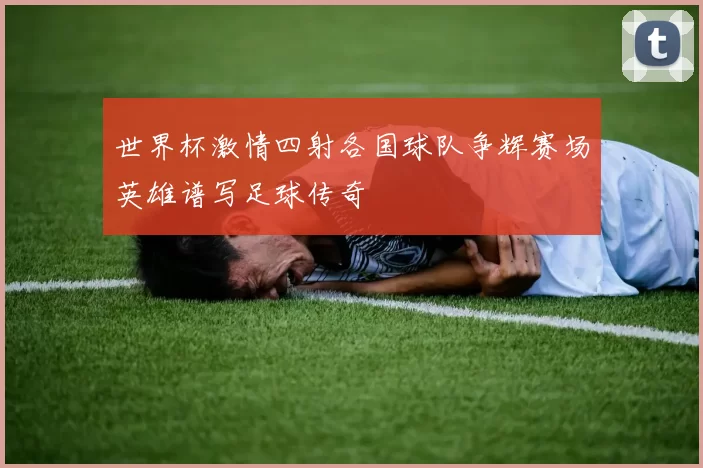 世界杯激情四射各国球队争辉赛场英雄谱写足球传奇