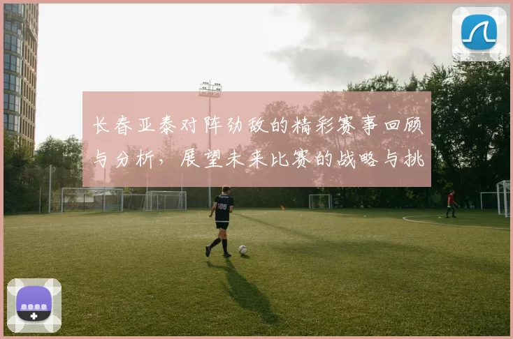 长春亚泰对阵劲敌的精彩赛事回顾与分析，展望未来比赛的战略与挑战