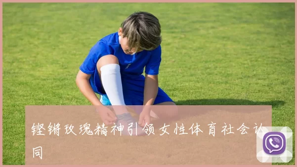 铿锵玫瑰精神引领女性体育社会认同
