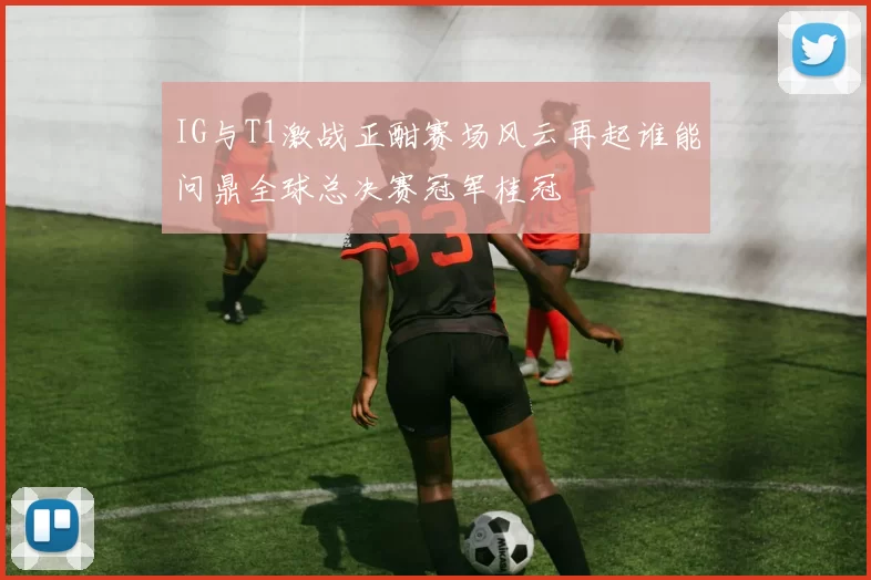 IG与T1激战正酣赛场风云再起谁能问鼎全球总决赛冠军桂冠
