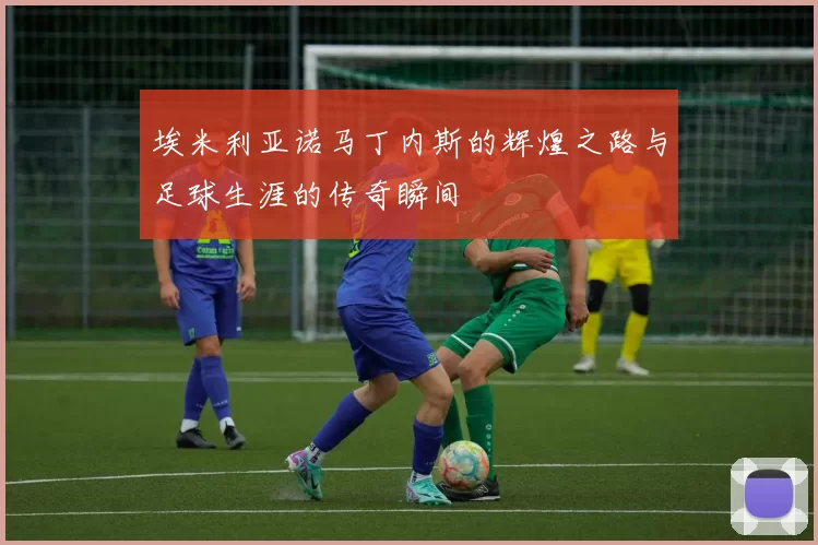 埃米利亚诺马丁内斯的辉煌之路与足球生涯的传奇瞬间