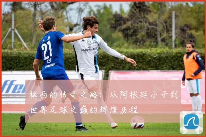 梅西的传奇之路：从阿根廷小子到世界足球之巅的辉煌历程