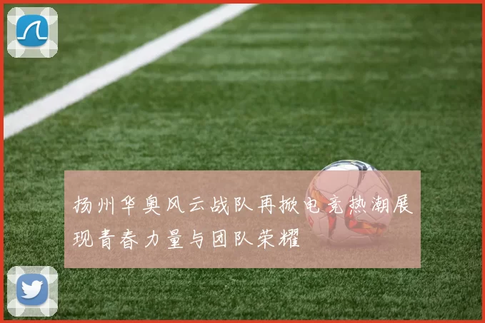 扬州华奥风云战队再掀电竞热潮展现青春力量与团队荣耀