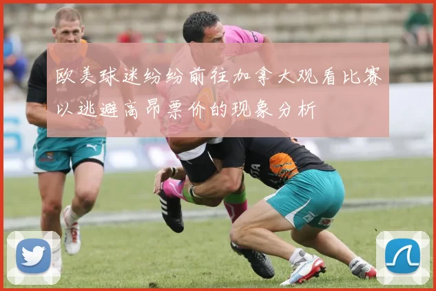 欧美球迷纷纷前往加拿大观看比赛以逃避高昂票价的现象分析