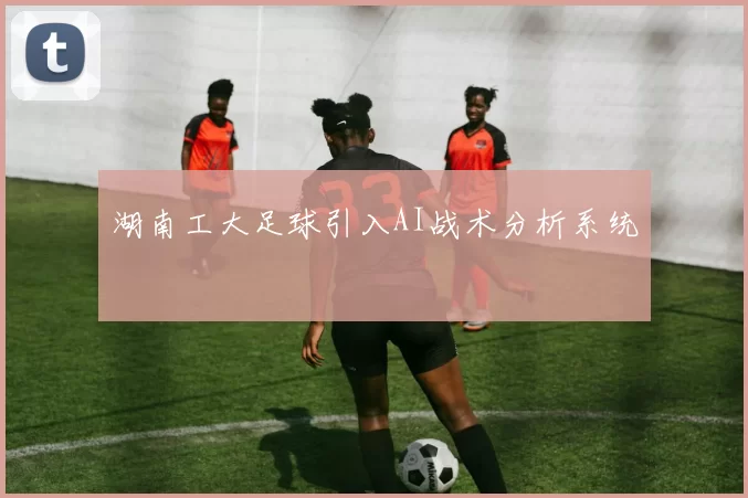 湖南工大足球引入AI战术分析系统