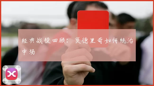 经典战役回顾：莫德里奇如何统治中场
