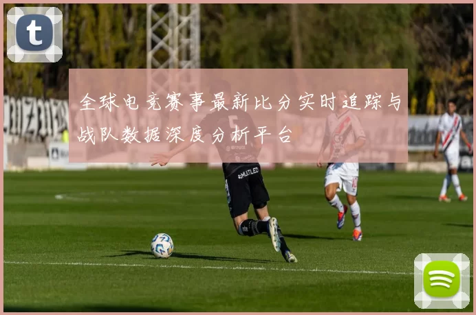 全球电竞赛事最新比分实时追踪与战队数据深度分析平台