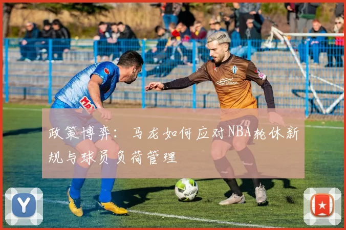 政策博弈：马龙如何应对NBA轮休新规与球员负荷管理