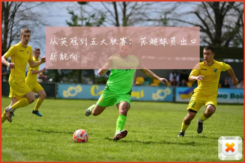 从英冠到五大联赛：苏超球员出口新航向