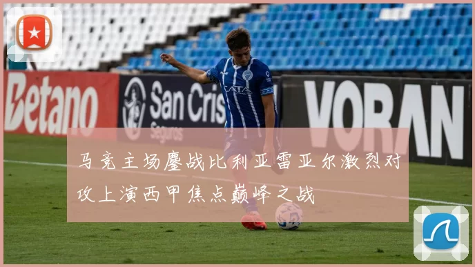 马竞主场鏖战比利亚雷亚尔激烈对攻上演西甲焦点巅峰之战