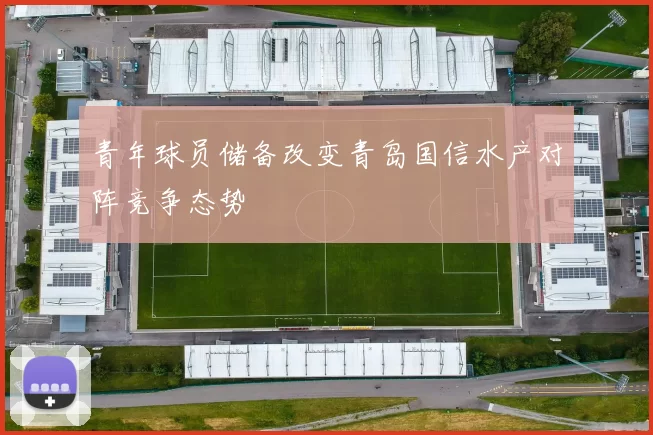 青年球员储备改变青岛国信水产对阵竞争态势