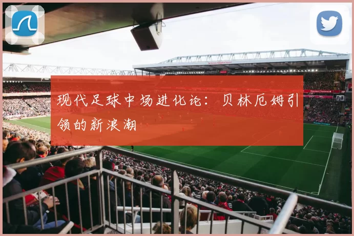 现代足球中场进化论：贝林厄姆引领的新浪潮