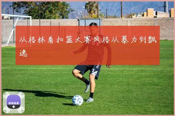 从格林看扣篮大赛风格从暴力到飘逸