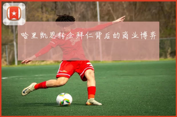 哈里凯恩转会拜仁背后的商业博弈