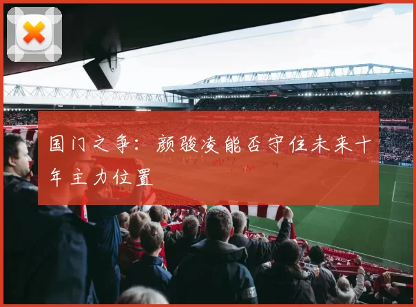 国门之争：颜骏凌能否守住未来十年主力位置