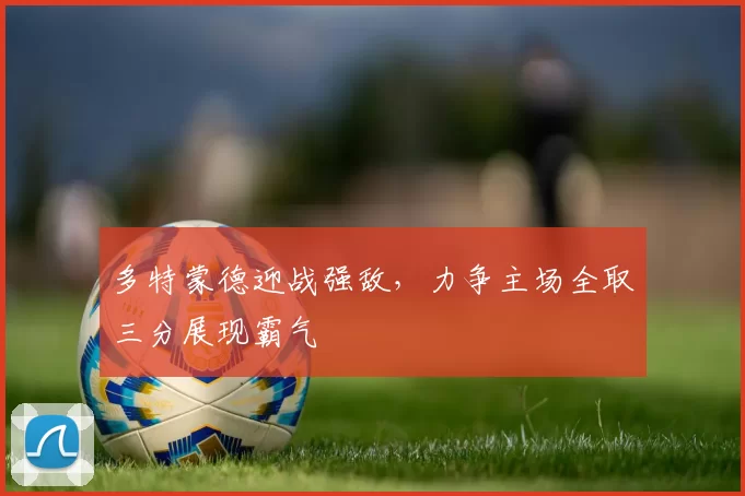 多特蒙德迎战强敌，力争主场全取三分展现霸气