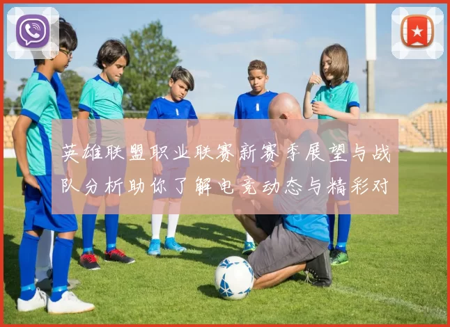 英雄联盟职业联赛新赛季展望与战队分析助你了解电竞动态与精彩对决