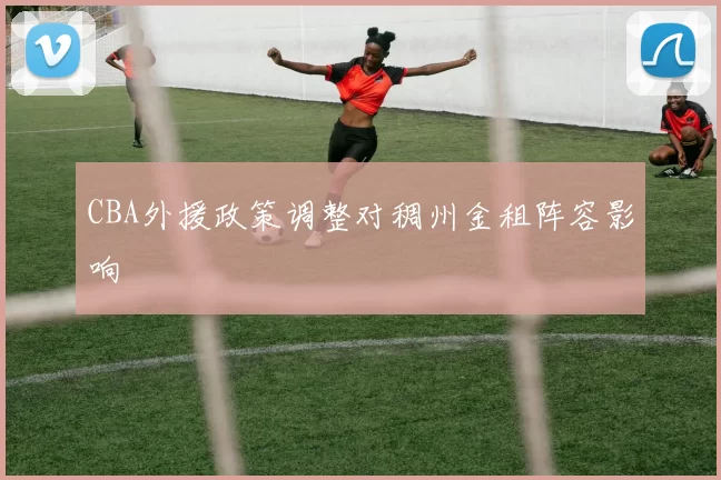 CBA外援政策调整对稠州金租阵容影响
