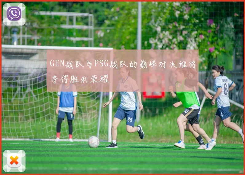 GEN战队与PSG战队的巅峰对决谁将夺得胜利荣耀
