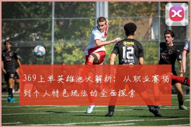 369上单英雄池大解析：从职业赛场到个人特色玩法的全面探索
