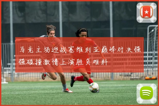 马竞主场迎战塞维利亚巅峰对决强强碰撞激情上演胜负难料