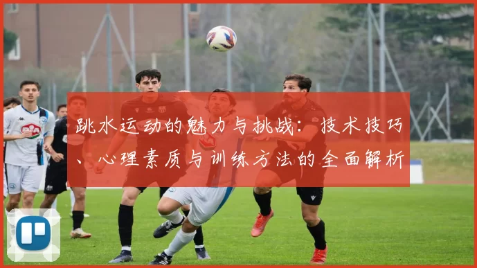 跳水运动的魅力与挑战：技术技巧、心理素质与训练方法的全面解析